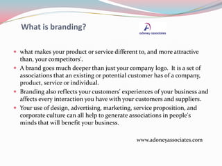 What is branding?
 what makes your product or service different to, and more attractive
than, your competitors'.
 A bran...