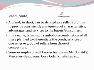 Brand (contd)
 A brand, in short, can be defined as a seller’s promise
to provide consistently a unique set of characteri...