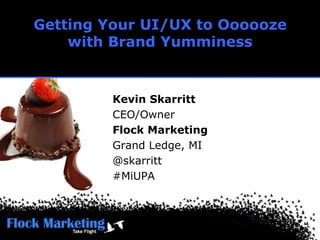 Getting Your UI/UX to Ooooozewith Brand Yumminess Kevin Skarritt CEO/Owner Flock Marketing Grand Ledge, MI @skarritt #MiUPA 