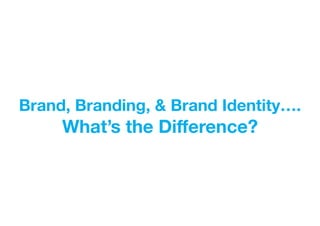 Brand, Branding, & Brand Identity…. 
What’s the Difference? 
 