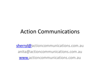 Action Communications
sherryl@actioncommunications.com.au
anita@actioncommunications.com.au
www.actioncommunications.com.au
 