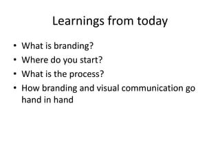 Learnings from today
• What is branding?
• Where do you start?
• What is the process?
• How branding and visual communication go
hand in hand
 