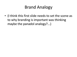 Brand Analogy
• (I think this first slide needs to set the scene as
to why branding is important was thinking
maybe the panadol analogy?...)
 