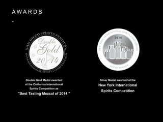 A W A R D S
-
Double Gold Medal awarded
at the California International
Spirits Competition as
"Best Tasting Mezcal of 2014 "
Silver Medal awarded at the
New York International
Spirits Competition
 
