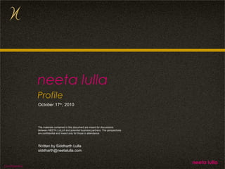 Confidential
neeta lulla
Confidential
The materials contained in this document are meant for discussions
between NEETA LULLA and potential business partners. The perspectives
are confidential and meant only for those in attendance
Profile
October 17th
, 2010
neeta lulla
Written by Siddharth Lulla
siddharth@neetalulla.com
 