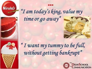 …
“I am today’s king, value my
  time or go away”



“ I want my tummy to be full,
  without getting bankrupt”
 