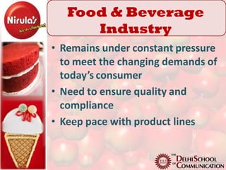 Food & Beverage
      Industry
• Remains under constant pressure
  to meet the changing demands of
  today’s consumer
• Need to ensure quality and
  compliance
• Keep pace with product lines
 