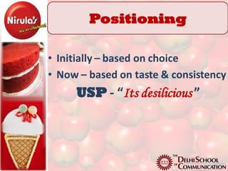 Positioning

• Initially – based on choice
• Now – based on taste & consistency
     USP - “Its desilicious ”
 