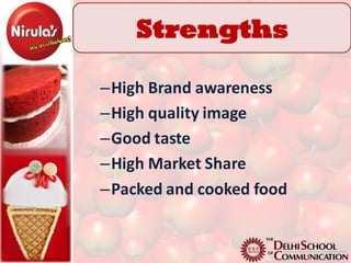 Strengths

–High Brand awareness
–High quality image
–Good taste
–High Market Share
–Packed and cooked food
 