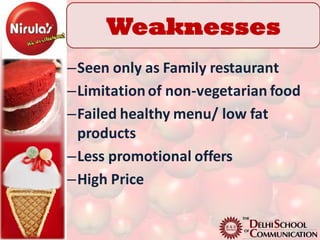 Weaknesses
–Seen only as Family restaurant
–Limitation of non-vegetarian food
–Failed healthy menu/ low fat
 products
–Less promotional offers
–High Price
 