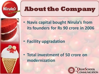 About the Company

• Navis capital bought Nirula’s from
  its founders for Rs 90 crore in 2006

• Facility upgradation

• Total investment of 50 crore on
  modernization
 