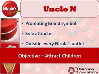 Uncle N
 • Promoting Brand symbol

 • Sole attracter

 • Outside every Nirula’s outlet

Objective – Attract Children
 