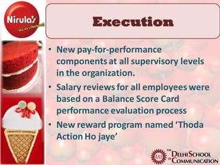 Execution
• New pay-for-performance
  components at all supervisory levels
  in the organization.
• Salary reviews for all employees were
  based on a Balance Score Card
  performance evaluation process
• New reward program named ‘Thoda
  Action Ho jaye’
 