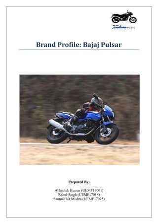 Brand Profile: Bajaj Pulsar
Prepared By:
Abhishek Kumar (UEMF17001)
Rahul Singh (UEMF17018)
Santosh Kr Mishra (UEMF17025)
 