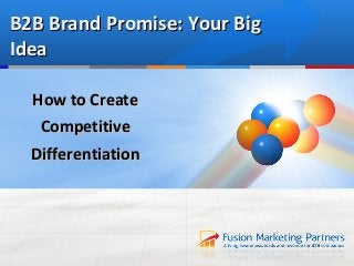 B2B Brand Promise: Your Big
Idea

  How to Create
   Competitive
  Differentiation
 