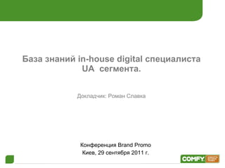 База знаний in-house digital специалиста UA  сегмента. Докладчик: Роман Славка Конференция  Brand Promo Киев,  2 9 сентября 2011 г. 