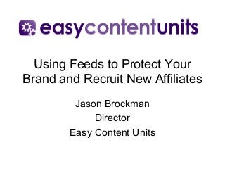 Using Feeds to Protect Your
Brand and Recruit New Affiliates
         Jason Brockman
             Director
        Easy Content Units
 