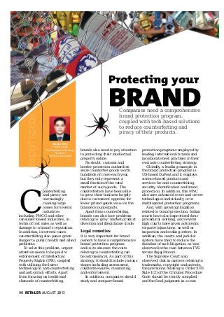 90 RETAILER AUGUST 2013
Legal Brand Protection
Rahul Dev
Patent and
Trademark Attorney,
Partner,
Tech Corp Legal
Companies need a comprehensive
brand protection program,
coupled with tech-based solutions
to reduce counterfeiting and
piracy of their products.
expertspeak
Protecting your
BRAND
brands also need to pay attention
to protecting their intellectual
property online.
No doubt, customs and
border protection authorities
seize counterfeit goods worth
hundreds of crore each year,
but they only represent a
small fraction of the total
market of such goods. The
counterfeiters have been able
to grow their business largely
due to customers’ appetite for
lower priced goods vis-a-vis the
branded counterparts.
Apart from counterfeiting,
brands can also face problems
relating to ‘grey’ market product
diversion and illegitimate trade.
Legal remedies
It is very important for brand
owners to have a comprehensive
brand protection program
and in its absence the costs
relating to counterfeiting can
be astronomical. As part of this
strategy, it should include various
stages including assessment,
countermeasures, monitoring,
and enforcement.
In addition, companies should
study and compare brand
C
ounterfeiting
and piracy are
increasingly
causing large
losses for several
industries
including FMCG and other
consumer-based industries, in
terms of lost sales as well as
damage to a brand’s reputation.
In addition, in several cases
counterfeiting also poses grave
danger to public health and allied
problems.
To solve this problem, urgent
attention needs to be paid to
enforcement of Intellectual
Property Rights (IPR), coupled
with utilising the latest
technology in anti-counterfeiting
and anti-piracy efforts. Apart
from focusing on traditional
channels of counterfeiting,
protection programs employed by
leading international brands and
incorporate best practises in their
own anti-counterfeiting strategy.
Globally, a leading example in
the brand protection program is
US-based DuPont and it employs
science-based products and
services for anti-counterfeiting,
security, identification and brand
protection. In addition, this MNC
also uses advanced overt and covert
technologies individually, or in
multilayered protection programs.
And, with growing litigation
related to brand protection, Indian
courts have also improvised their
procedural working, and several
high courts have given ad-interim
ex-parte injunctions, as well as
inspection and sealing orders. In
addition, the courts and judicial
system have tried to reduce the
duration of such litigation, as was
observed in the case between TVS
versus Bajaj Motors.
The Supreme Court also
observed; that in matters relating to
trademarks, copyright and patents,
the provisions relating to Order XVII
Rule 1(2) of the Criminal Procedure
Code should be strictly complied,
and the final judgment in a case
 