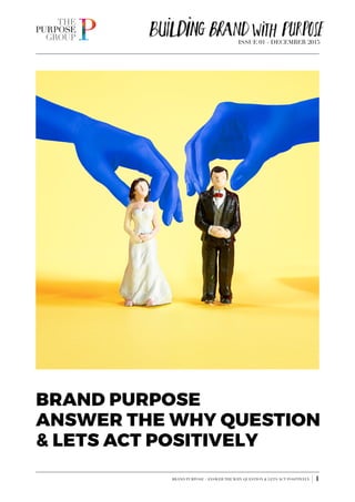 ISSUE 01 - DECEMBER 2015
BRAND PURPOSE - ANSWER THE WHY QUESTION & LETS ACT POSITIVELY | 1
BRAND PURPOSE
ANSWER THE WHY QUESTION
& LETS ACT POSITIVELY
 