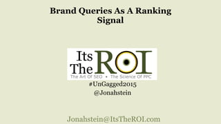 Jonahstein@ItsTheROI.com
Brand Queries As A Ranking
Signal
#UnGagged2015
@Jonahstein
 