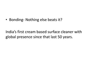 • Bonding- Nothing else beats it?
India’s first cream based surface cleaner with
global presence since that last 50 years.
 