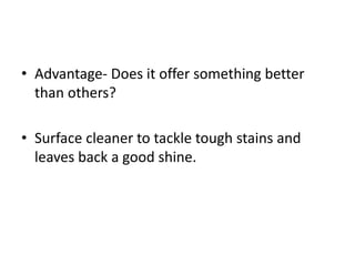 • Advantage- Does it offer something better
than others?
• Surface cleaner to tackle tough stains and
leaves back a good shine.
 