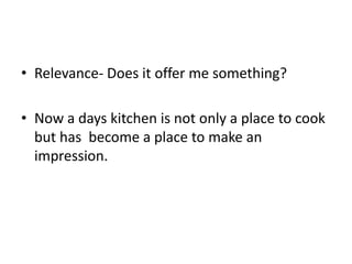 • Relevance- Does it offer me something?
• Now a days kitchen is not only a place to cook
but has become a place to make an
impression.
 