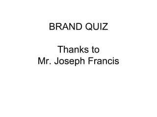 BRAND QUIZ
Thanks to
Mr. Joseph Francis
 