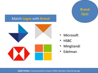 Match Logos with Brand 
• Microsoft 
• HSBC 
• Mingtiandi 
• Edelman 
Brand 
Quiz 
Sajid Imtiaz: Communications Expert CDKN, Member Advertising Age 
