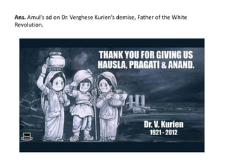 Ans. Amul’s ad on Dr. Verghese Kurien’s demise, Father of the White 
Revolution. 
