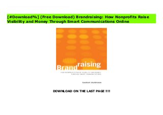 DOWNLOAD ON THE LAST PAGE !!!!
[#Download%] (Free Download) Brandraising: How Nonprofits Raise Visibility and Money Through Smart Communications Online In the current economic climate, nonprofits need to focus on ways to stand out from the crowd, win charitable dollars, and survive the downturn. Effective, mission-focused communications can help organizations build strong identities, heightened reputations, and increased fundraising capability. Brandraising outlines a mission-driven approach to communications and marketing, specifically designed to boost fundraising efforts. This book provides tools and guidance for nonprofits seeking to transform their communications and marketing through smart positioning, branding, campaigns, and materials that leverage solid strategy and great creative, with a unique focus on the intersection of communications and fundraising.
[#Download%] (Free Download) Brandraising: How Nonprofits Raise
Visibility and Money Through Smart Communications Online
 