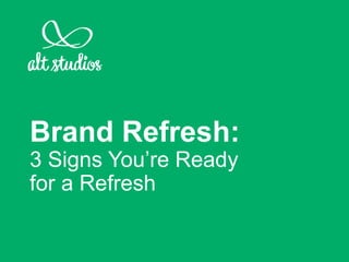 Brand Refresh:
3 Signs You’re Ready
for a Refresh
 