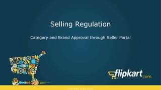 © 2015 Flipkart. All rights reserved.
Selling Regulation
Category and Brand Approval through Seller Portal
 