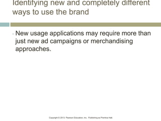Copyright © 2013 Pearson Education, Inc. Publishing as Prentice Hall.
Identifying new and completely different
ways to use the brand
• New usage applications may require more than
just new ad campaigns or merchandising
approaches.
 