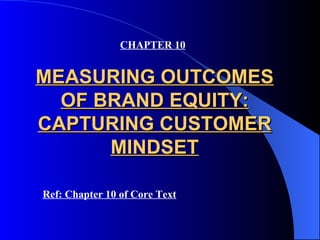 CHAPTER 10


MEASURING OUTCOMES
  OF BRAND EQUITY:
CAPTURING CUSTOMER
      MINDSET

Ref: Chapter 10 of Core Text
 