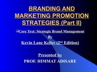 BRANDING AND
MARKETING PROMOTION
  STRATEGIES (Part II)
Core Text:   Strategic Brand Management
                     By
  Kevin Lane Keller (2nd Edition)

          Presented by
    PROF. HIMMAT ADISARE
 