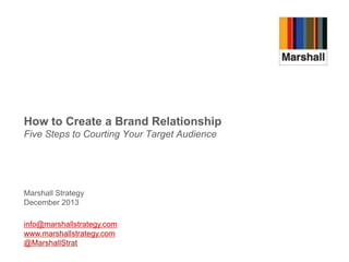 How to Create a Brand Relationship
Five Steps to Courting Your Target Audience

Marshall Strategy
December 2013
info@marshallstrategy.com
www.marshallstrategy.com
@MarshallStrat

 