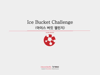 SOCIAL REPORT 
Copyright ⓒ MezzoMedia. All Right Reserved. 
Ice Bucket Challenge 
(아이스 버킷 챌릮지)  