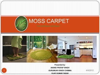 MOSS CARPET
     “Live with nature and beauty”




                           Presented by:
                      ANAND PRATAP SINGH
1                   GURUMUKH SINGH CHIMMA   4/4/2012
                       VIJAY KUMAR YADAV
 