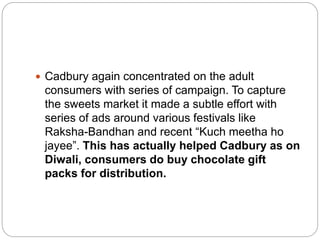  Cadbury again concentrated on the adult
consumers with series of campaign. To capture
the sweets market it made a subtle...