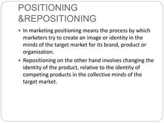 POSITIONING
&REPOSITIONING
 In marketing positioning means the process by which
marketers try to create an image or ident...