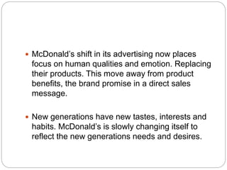  McDonald’s shift in its advertising now places
focus on human qualities and emotion. Replacing
their products. This move...