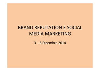 BRAND	
  REPUTATION	
  E	
  SOCIAL	
  
MEDIA	
  MARKETING	
  	
  
3	
  –	
  5	
  Dicembre	
  2014	
  
 