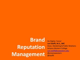 Brand
Reputation
Management
Go Digital, Yuma!
Lori Stofft, M.S., IMC
Dean, Marketing & Public Relations
Arizona Western College
Lori.stofft@azwestern.edu
@arizonawestern
@lstofft
 