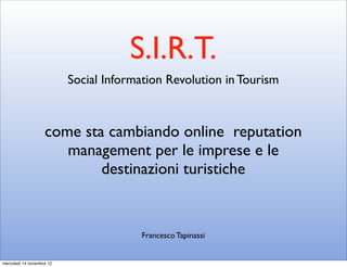 S.I.R.T.
                           Social Information Revolution in Tourism



                    come sta cambiando online reputation
                       management per le imprese e le
                            destinazioni turistiche


                                         Francesco Tapinassi


mercoledì 14 novembre 12
 