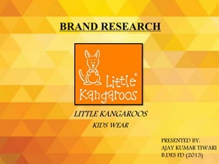 BRAND RESEARCH
LITTLE KANGAROOS
KIDS WEAR
PRESENTED BY:
AJAY KUMAR TIWARI
B.DES FD (2013)
 