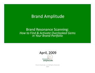 Brand Amplitude 

    Brand Resonance Scanning: 
                              
How to Find & Activate Overlooked Gems 
                                       
         in Your Brand Portfolio 
                                 




                 April, 2009 

                      BrandAmplitude, LLC  
           Brand Amplitude, LLC All Rights Reserved 
                      All Rights Reserved              0 
                            2009 
 