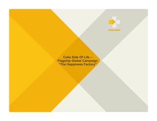 Coca-Cola > Brand Case Study




                                   Coke Side Of Life –
                               Flagship Global Campaign
                                “The Happiness Factory”
 