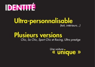 IDENTITÉ
  Ultra-personnalisable
                                     (toit, intérieurs...)


  Plusieurs versions
    Chic, So Chic, Sport Chic et Racing, Ultra prestige


                            Une voiture
                              « unique »
 
