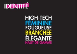 IDENTITÉ
      HIGH-TECH
      FÉMININE
      FOUGUEUSE
      BRANCHÉE
      ÉLÉGANTE
      HAUT DE GAMME
 